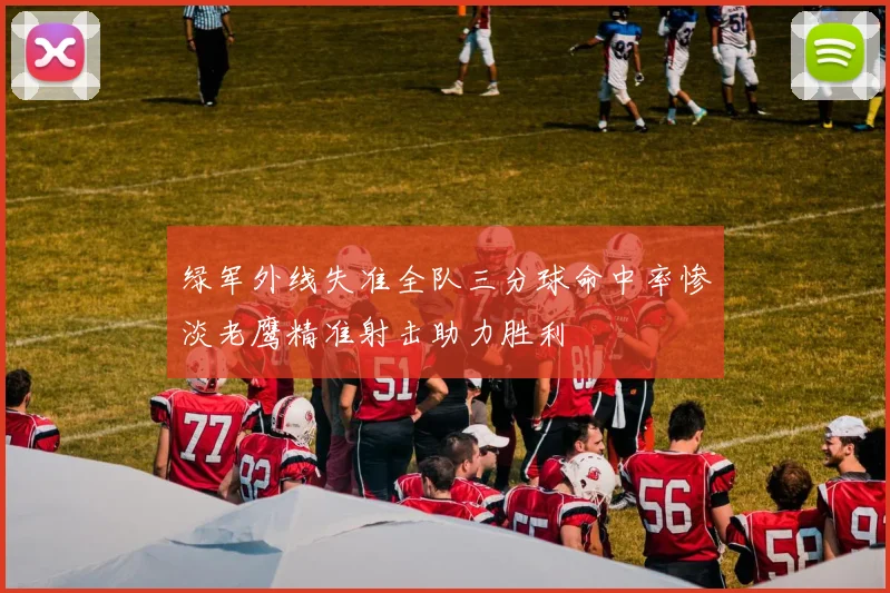绿军外线失准全队三分球命中率惨淡老鹰精准射击助力胜利