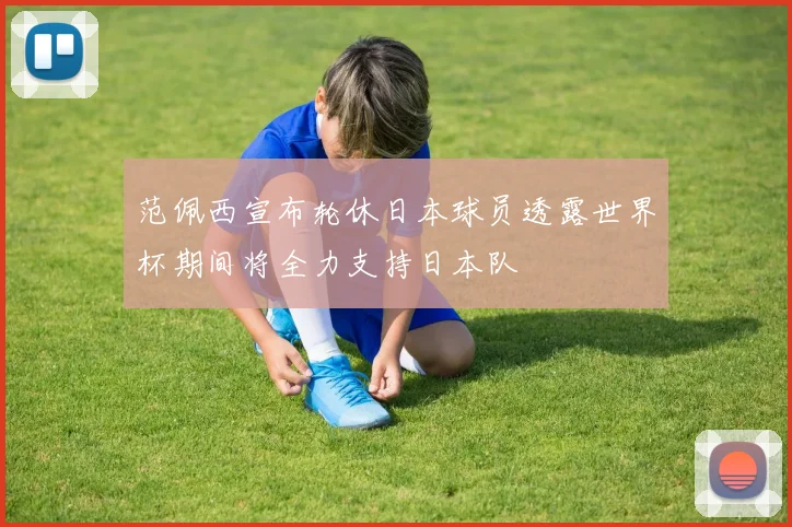 范佩西宣布轮休日本球员透露世界杯期间将全力支持日本队