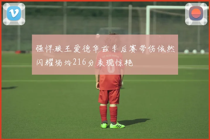 强悍狼王爱德华兹季后赛带伤依然闪耀场均216分表现惊艳
