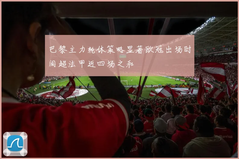 巴黎主力轮休策略显著欧冠出场时间超法甲近四场之和