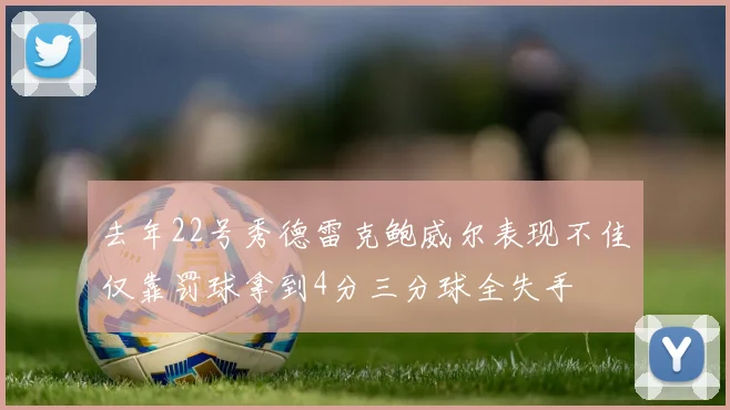 去年22号秀德雷克鲍威尔表现不佳仅靠罚球拿到4分三分球全失手