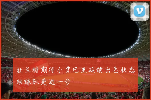 杜兰特期待小贾巴里延续出色状态助球队更进一步