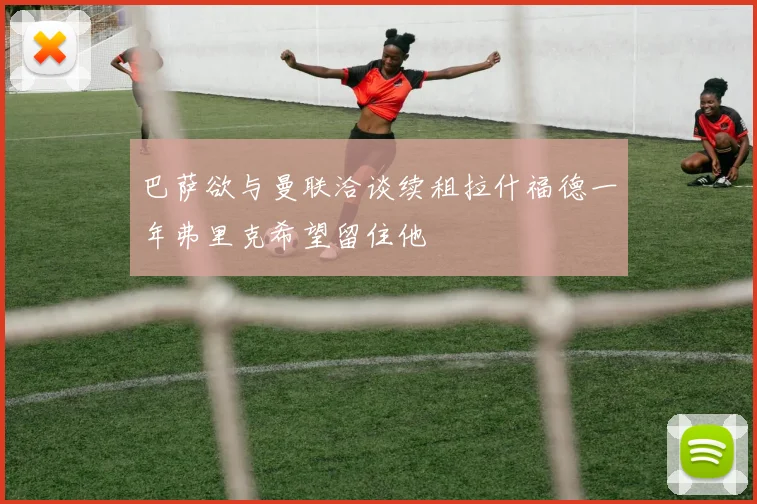 巴萨欲与曼联洽谈续租拉什福德一年弗里克希望留住他