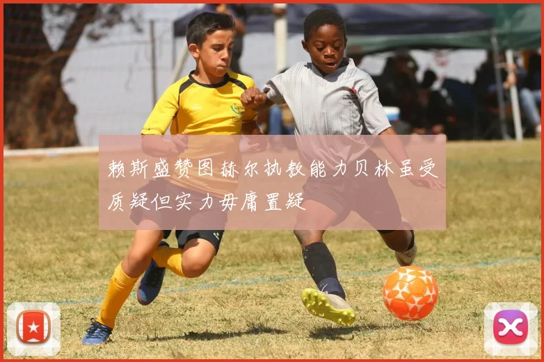 赖斯盛赞图赫尔执教能力贝林虽受质疑但实力毋庸置疑