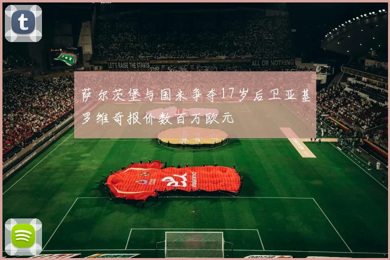 萨尔茨堡与国米争夺17岁后卫亚基罗维奇报价数百万欧元