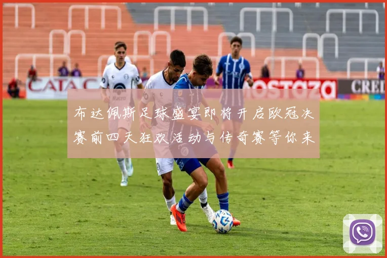 布达佩斯足球盛宴即将开启欧冠决赛前四天狂欢活动与传奇赛等你来参与