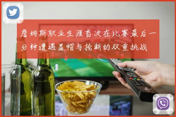 詹姆斯职业生涯首次在比赛最后一分钟遭遇盖帽与抢断的双重挑战