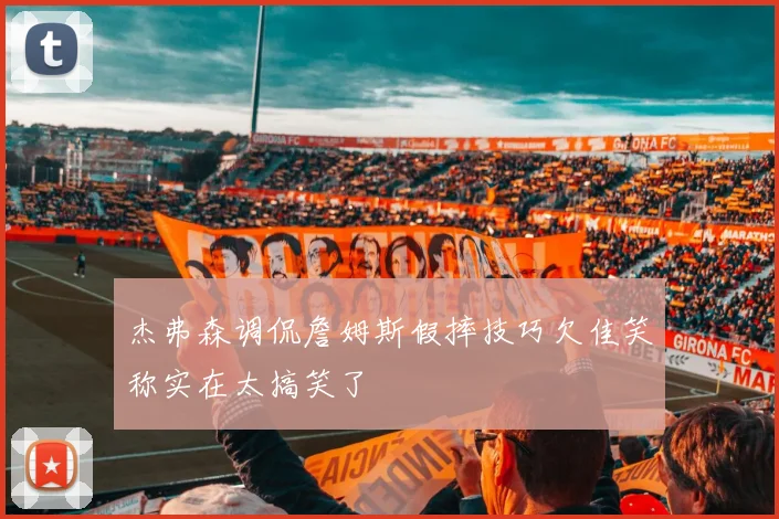 杰弗森调侃詹姆斯假摔技巧欠佳笑称实在太搞笑了