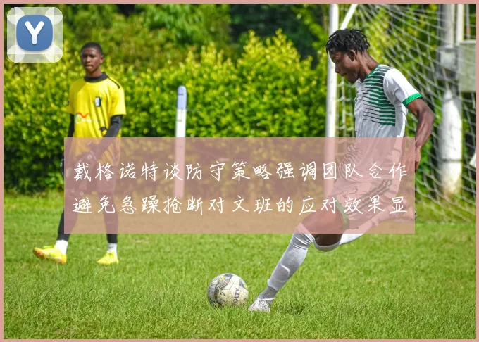 戴格诺特谈防守策略强调团队合作避免急躁抢断对文班的应对效果显著
