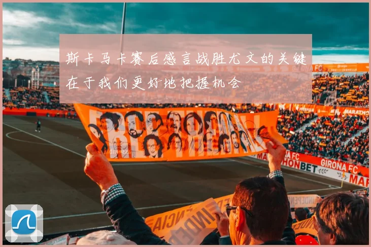 斯卡马卡赛后感言战胜尤文的关键在于我们更好地把握机会