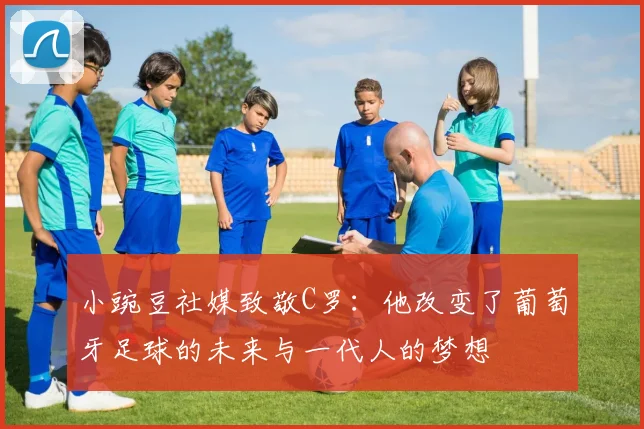小豌豆社媒致敬C罗：他改变了葡萄牙足球的未来与一代人的梦想
