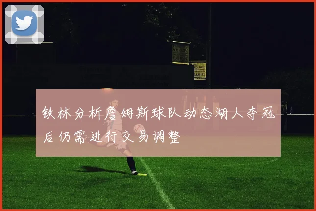铁林分析詹姆斯球队动态湖人夺冠后仍需进行交易调整