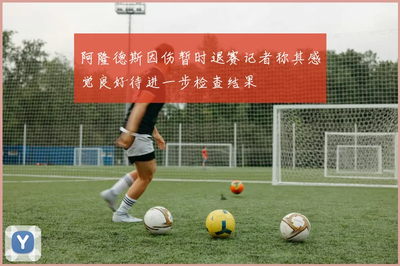 阿隆德斯因伤暂时退赛记者称其感觉良好待进一步检查结果