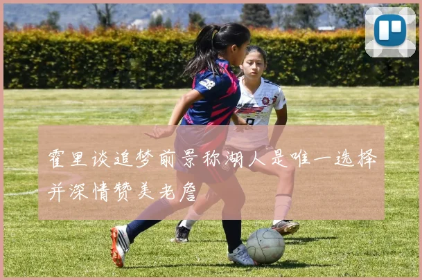 霍里谈追梦前景称湖人是唯一选择并深情赞美老詹