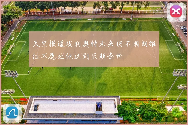 天空报道埃利奥特未来仍不明朗维拉不愿让他达到买断条件