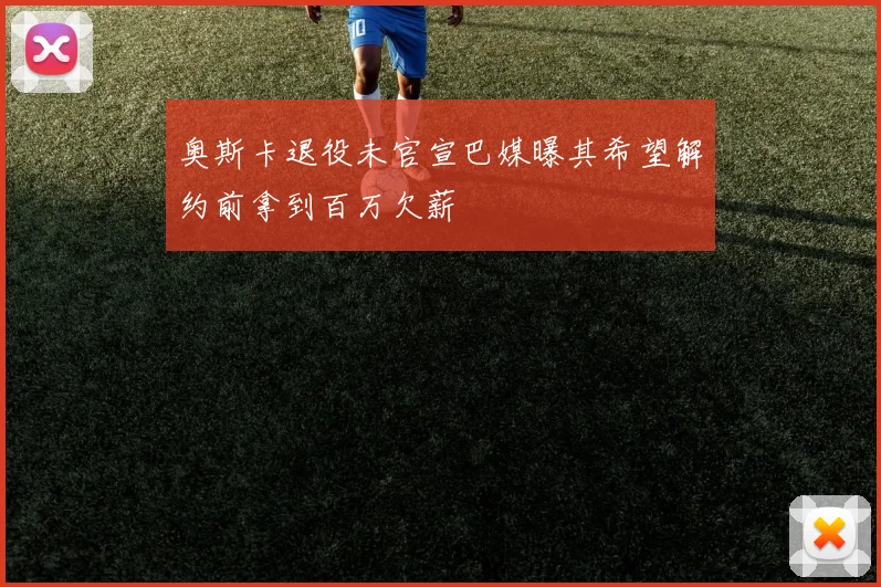 奥斯卡退役未官宣巴媒曝其希望解约前拿到百万欠薪