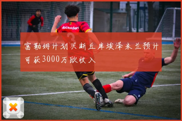 富勒姆计划买断丘库埃泽米兰预计可获3000万欧收入