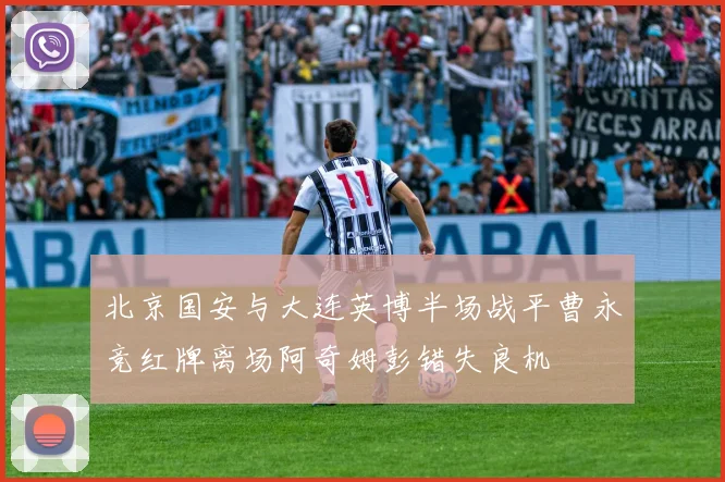 北京国安与大连英博半场战平曹永竞红牌离场阿奇姆彭错失良机