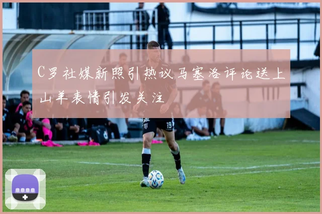 C罗社媒新照引热议马塞洛评论送上山羊表情引发关注
