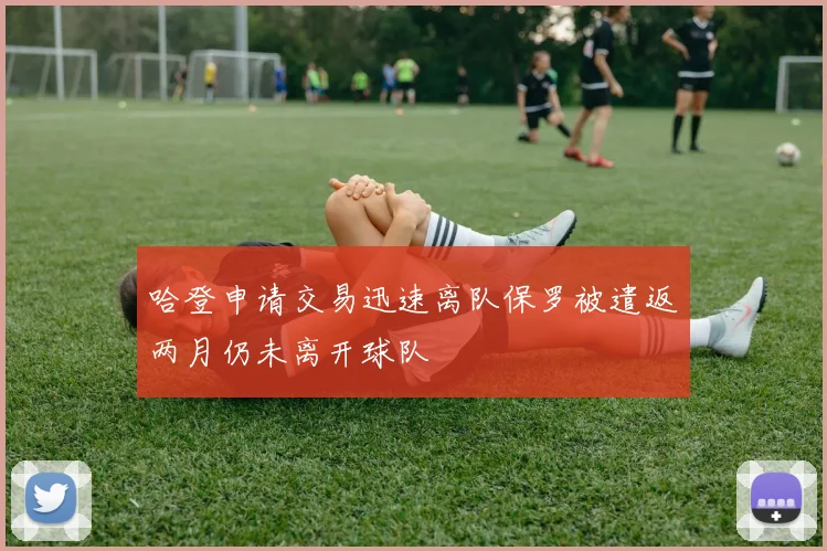 哈登申请交易迅速离队保罗被遣返两月仍未离开球队
