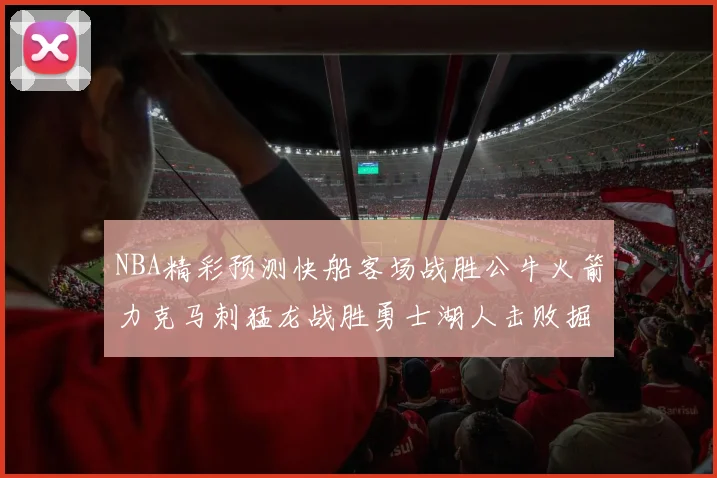 NBA精彩预测快船客场战胜公牛火箭力克马刺猛龙战胜勇士湖人击败掘金